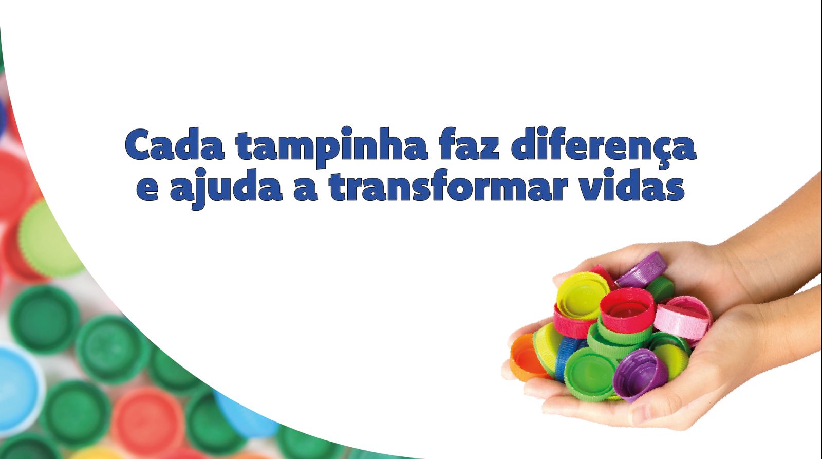 A imagem mostra mãos segurando tampinhas coloridas sobre fundo branco, com texto em azul escrito “ Cada tampinha faz diferença e ajuda a transformar vidas”.