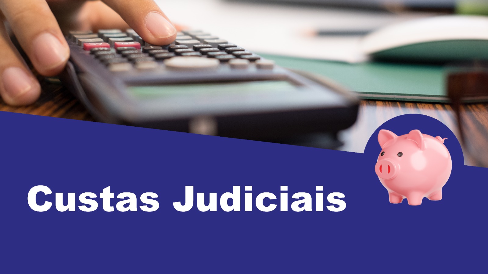 Imagem com fundo dividido em duas partes. Na parte superior, há um close de uma mão digitando em uma calculadora sobre uma mesa de madeira. Ao fundo, desfocado, vê-se um caderno verde aberto. Na parte inferior, uma faixa azul ocupa cerca de um terço da imagem, com o texto em branco em destaque: “Custas Judiciais”. À direita do texto, há uma ilustração de um cofre em formato de porquinho rosa.