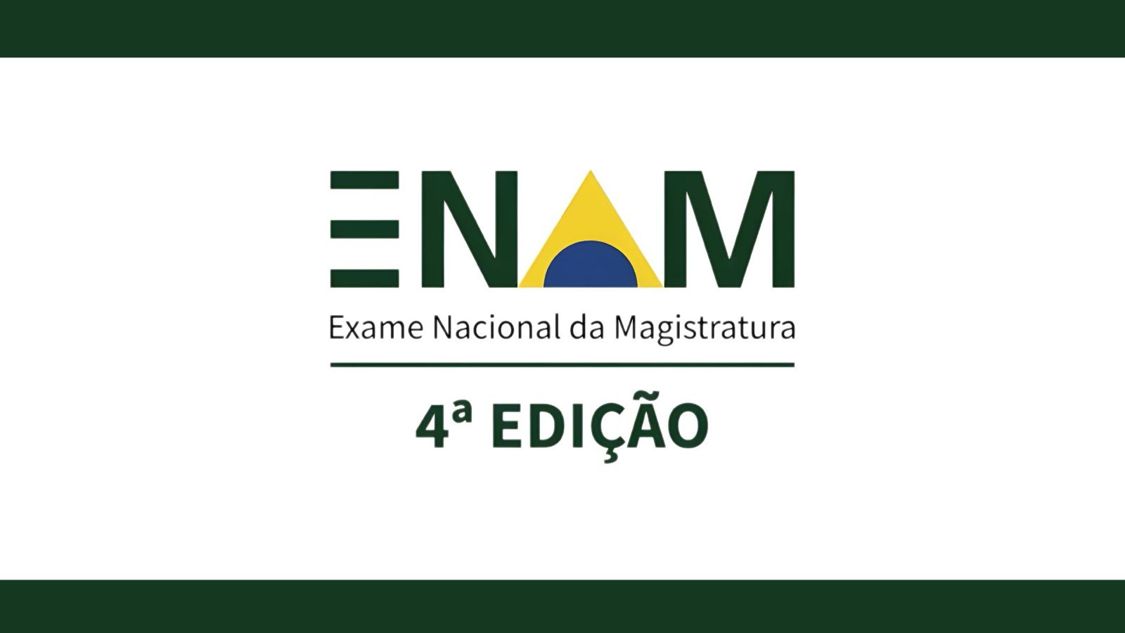 Imagem em formato retangular, com fundo branco e faixas horizontais verde-escuras nas partes superior e inferior. No centro, há o logotipo do Exame Nacional da Magistratura (ENAM). A palavra “ENAM” está escrita em letras maiúsculas verdes. A letra “A” é substituída por um triângulo amarelo com um semicírculo azul na base, remetendo à bandeira do Brasil. Abaixo, em letras pretas, lê-se: “Exame Nacional da Magistratura”. Logo em seguida, aparece a inscrição “4ª EDIÇÃO” em verde-escuro e em destaque.